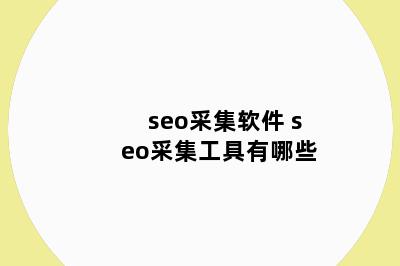 seo采集软件 seo采集工具有哪些